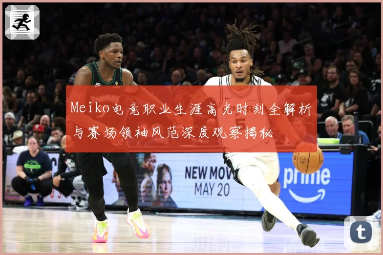 Meiko电竞职业生涯高光时刻全解析与赛场领袖风范深度观察揭秘