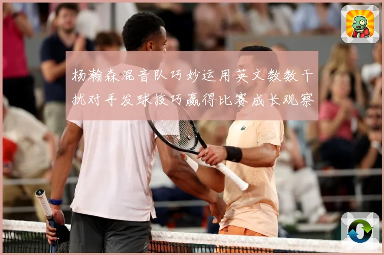 杨瀚森混音队巧妙运用英文数数干扰对手发球技巧赢得比赛成长观察