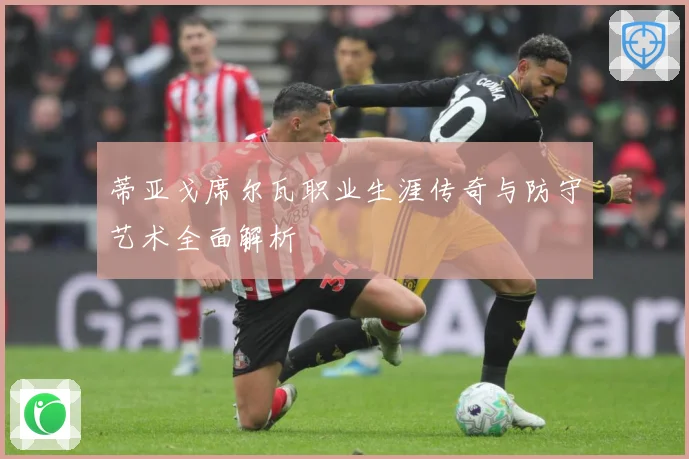 蒂亚戈席尔瓦职业生涯传奇与防守艺术全面解析