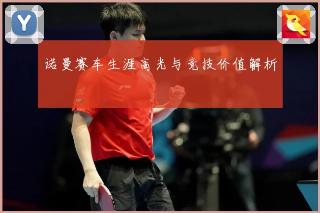 诺曼赛车生涯高光与竞技价值解析