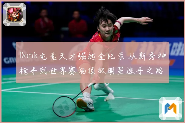 Donk电竞天才崛起全纪录 从新秀神枪手到世界赛场顶级明星选手之路