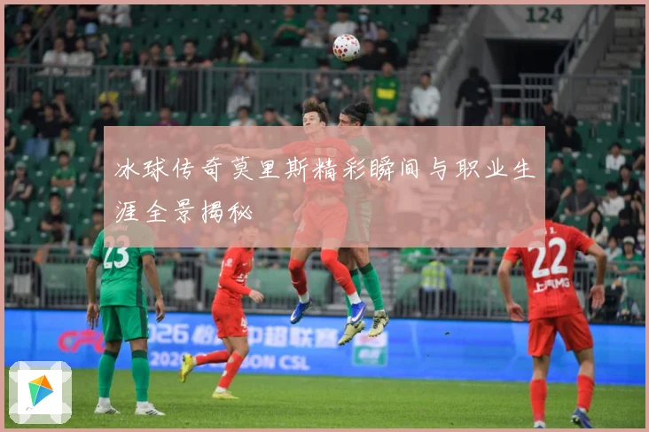 冰球传奇莫里斯精彩瞬间与职业生涯全景揭秘