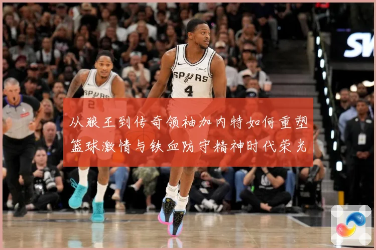 从狼王到传奇领袖加内特如何重塑篮球激情与铁血防守精神时代荣光