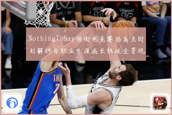 NothingToSay领衔电竞赛场高光时刻解析与职业生涯成长轨迹全景观察报告