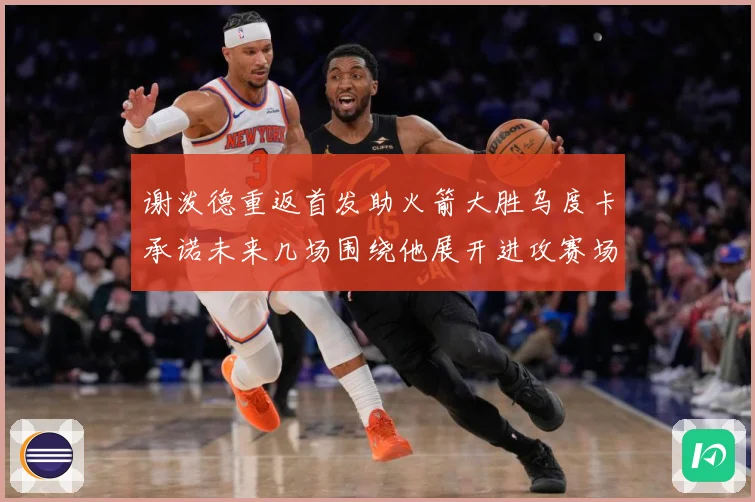 谢泼德重返首发助火箭大胜乌度卡承诺未来几场围绕他展开进攻赛场复盘