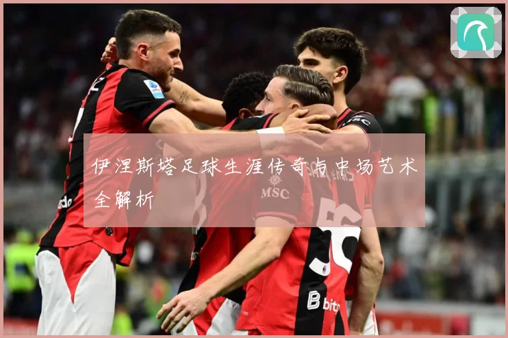 伊涅斯塔足球生涯传奇与中场艺术全解析