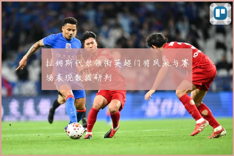 拉姆斯代尔领衔英超门将风采与赛场表现数据研判