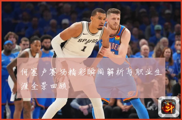 何塞卢赛场精彩瞬间解析与职业生涯全景回顾