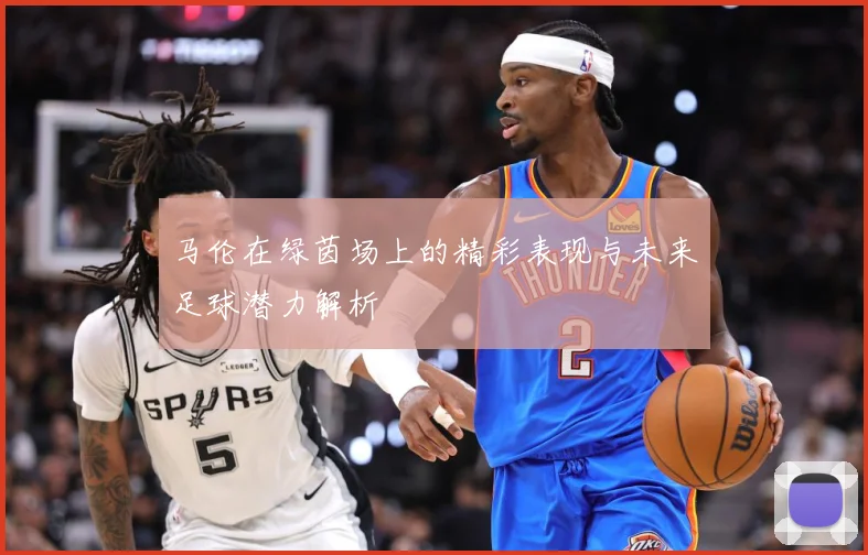 马伦在绿茵场上的精彩表现与未来足球潜力解析