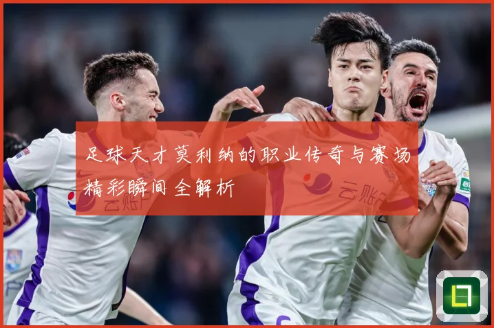 足球天才莫利纳的职业传奇与赛场精彩瞬间全解析