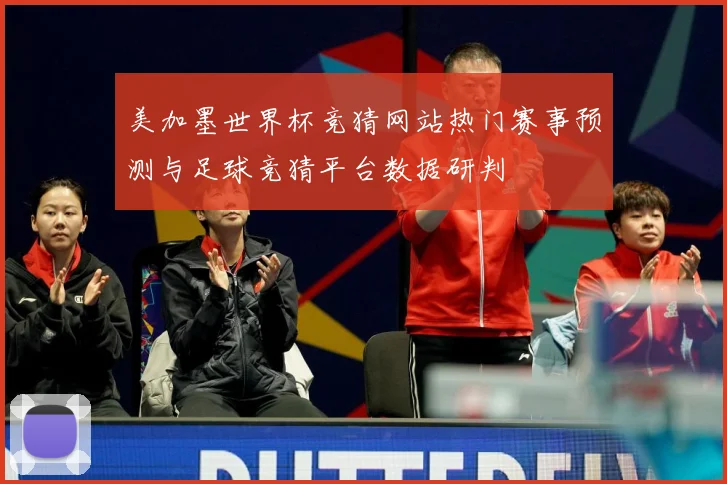 美加墨世界杯竞猜网站热门赛事预测与足球竞猜平台数据研判