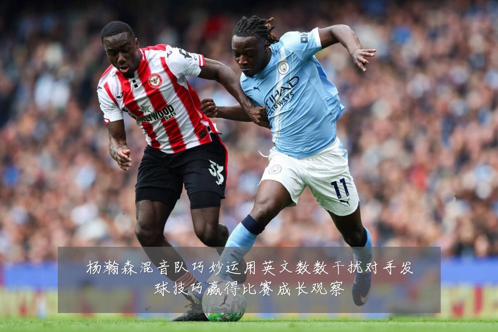 杨瀚森混音队巧妙运用英文数数干扰对手发球技巧赢得比赛成长观察